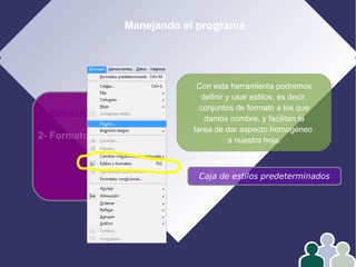 Manejando el programa
1- Edición
2- Formato
3- Operar con datos
4- Gráficos Caja de estilos predeterminados
Con esta herramienta podremos
definir y usar estilos, es decir,
conjuntos de formato a los que
damos nombre, y facilitan la
tarea de dar aspecto homogéneo
a nuestra hoja.
 