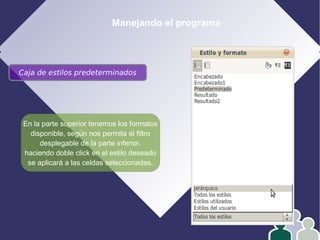 Manejando el programa
Caja de estilos predeterminados
En la parte superior tenemos los formatos
disponible, según nos permita el filtro
desplegable de la parte inferior.
haciendo doble click en el estilo deseado
se aplicará a las celdas seleccionadas.
 