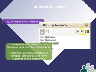 Manejando el programa
Caja de estilos predeterminados
Podemos elegir uno y pulsar en el botón
derecho del ratón, para hacer modificaciones,
o podemos pulsar el botón marcado en
la imagen, para crear un estilo nuevo
a partir del formato seleccionado
 