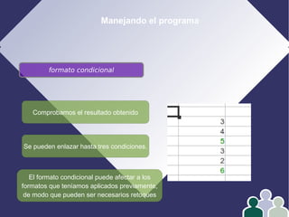 Manejando el programa
formato condicional
Se pueden enlazar hasta tres condiciones.
Comprobamos el resultado obtenido
El formato condicional puede afectar a los
formatos que teníamos aplicados previamente,
de modo que pueden ser necesarios retoques
 