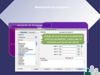 Manejando el programa
1- Edición
2- Formato
3- Operar con datos
4- Gráficos
En las fórmulas puede haber
4 elementos:
Números
Referencias
Operadores
Funciones
Asistente de funciones
Debajo se ve la fórmula completa que
estamos escribiendo, y sobre ella, el
resultado provisional del cálculo.
 