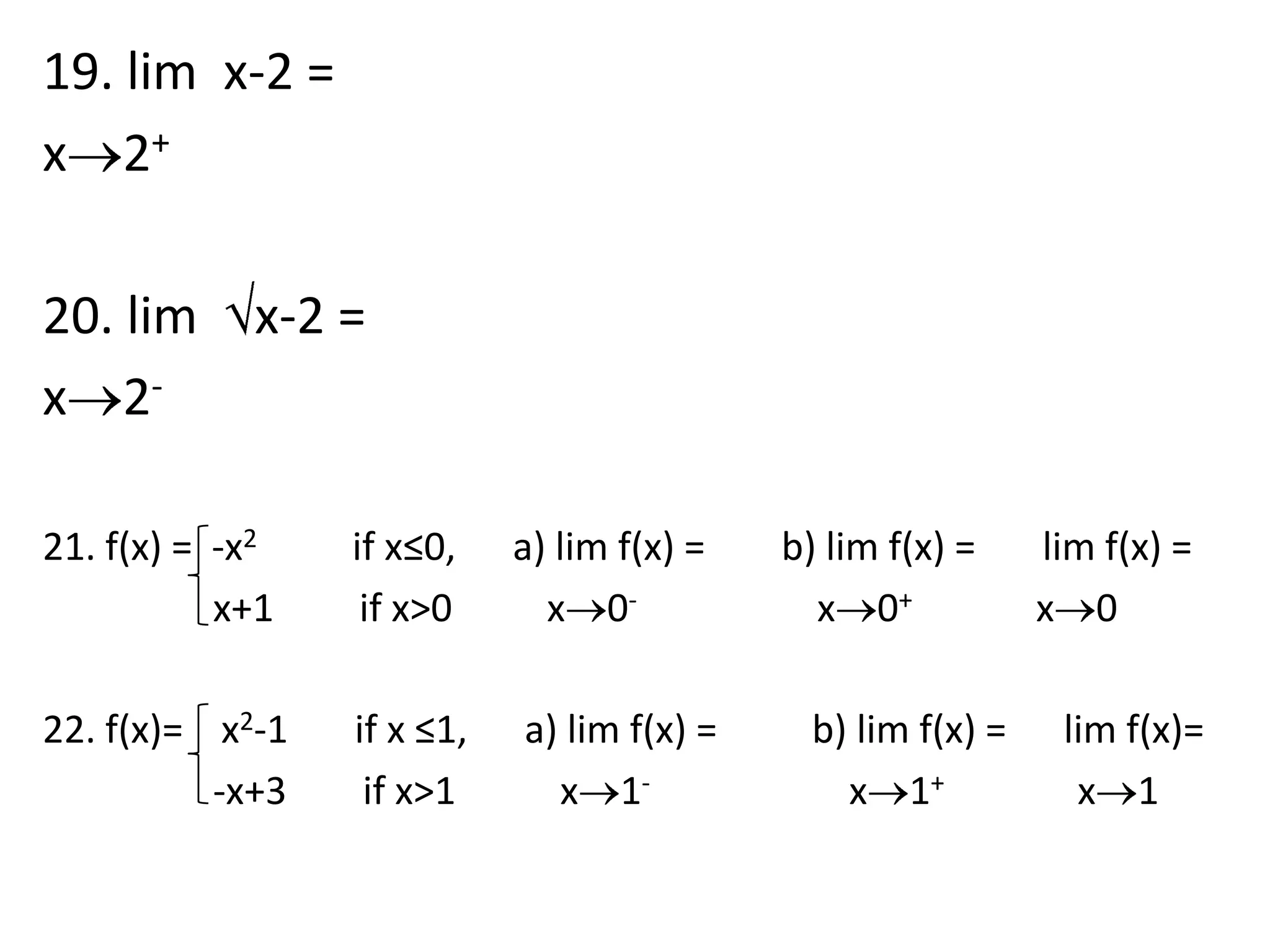 19. lim  x-2 =x2+ 20. lim  x-2 =x2- 21. f(x) =  -x2          if x≤0,      a) lim f(x) =        b) lim f(x) =       lim f(x) =                  x+1         if x>0          x0-                   x0+             x0 22. f(x)=    x2-1       if x ≤1,      a) lim f(x) =          b) lim f(x) =      lim f(x)=                  -x+3        if x>1           x1-                     x1+              x1