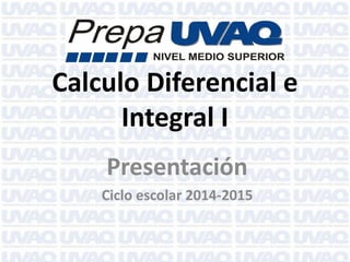 Calculo Diferencial e Integral I 
Presentación 
Ciclo escolar 2014-2015  