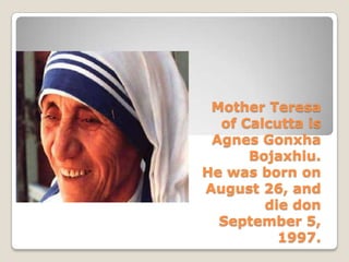 Mother Teresa
of Calcutta is
Agnes Gonxha
Bojaxhiu.
He was born on
August 26, and
die don
September 5,
1997.

 
