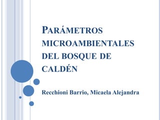 PARÁMETROS
MICROAMBIENTALES
DEL BOSQUE DE
CALDÉN
Recchioni Barrio, Micaela Alejandra

 