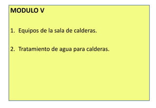 MODULO V
1. Equipos de la sala de calderas.
2. Tratamiento de agua para calderas.
 