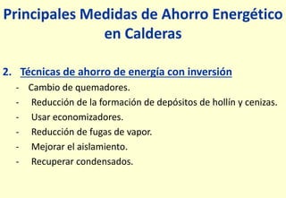 Principales Medidas de Ahorro Energético
en Calderas
2. Técnicas de ahorro de energía con inversión
- Cambio de quemadores.
- Reducción de la formación de depósitos de hollín y cenizas.
- Usar economizadores.
- Reducción de fugas de vapor.
- Mejorar el aislamiento.
- Recuperar condensados.
 