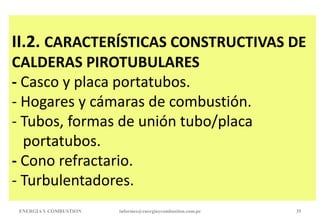 II.2. CARACTERÍSTICAS CONSTRUCTIVAS DE
CALDERAS PIROTUBULARES
- Casco y placa portatubos.
- Hogares y cámaras de combustión.
- Tubos, formas de unión tubo/placa
portatubos.
- Cono refractario.
- Turbulentadores.
ENERGIAY COMBUSTION informes@energiaycombustion.com.pe 35
 