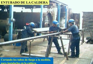 Cortando los tubos de fuego a la medida,
para instalarlos en la caldera
ENTUBADO DE LA CALDERA
 