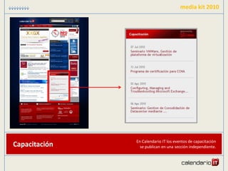 media kit 2010




               En Calendario IT los eventos de capacitación
Capacitación     se publican en una sección independiente.
 