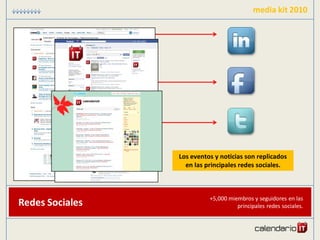 media kit 2010




                 Los eventos y noticias son replicados
                   en las principales redes sociales.



                           +5,000 miembros y seguidores en las
Redes Sociales                       principales redes sociales.
 