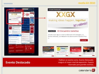 media kit 2010




                   Publicar un evento como -Evento Destacado-
Evento Destacado   asegura el mayor nivel de exposición. Espacio
                               reservado para grandes eventos.
 