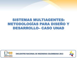SISTEMAS MULTIAGENTES:
METODOLOGÍAS PARA DISEÑO Y
DESARROLLO– CASO UNAD
ENCUENTRO NACIONAL DE INGENIERIA COLOMBIANA 2013
 