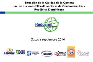 Situación de la Calidad de la Cartera
en Instituciones Microfinancieras de Centroamérica y
República Dominicana
Datos a septiembre 2014
 
