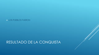 
LOS PUEBLOS FUERON
RESULTADO DE LA CONQUISTA