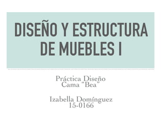 DISEÑO Y ESTRUCTURA
DE MUEBLES I
Izabella Domínguez
15-0166
Práctica Diseño
Cama “Bea”
 