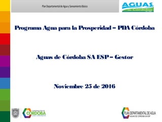 Programa Agua para la Prosperidad – PDA Córdoba
Aguas de Córdoba SA ESP– Gestor
Noviembre 25 de 2016
 