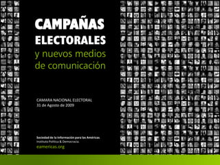 CAMPAÑAS
ELECTORALES
y nuevos medios
de comunicación


CAMARA NACIONAL ELECTORAL
31 de Agosto de 2009




Sociedad de la Información para las Américas.
Instituto Política & Democracia.
eamericas.org
 