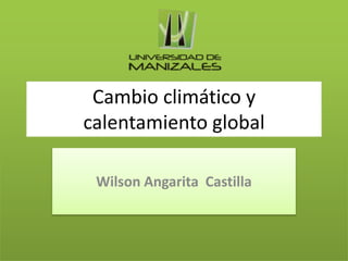 Cambio climático y 
calentamiento global 
Wilson Angarita Castilla 
 