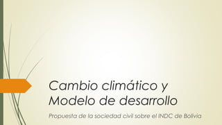 Cambio climático y
Modelo de desarrollo
Propuesta de la sociedad civil sobre el INDC de Bolivia
 
