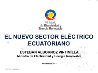 EL NUEVO SECTOR ELÉCTRICO
ECUATORIANO
ESTEBAN ALBORNOZ VINTIMILLA
Ministro de Electricidad y Energía Renovable
Noviembre 2013
1

 