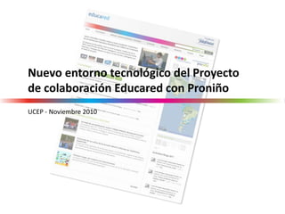 Nuevo entorno tecnológico del Proyecto
de colaboración Educared con Proniño
UCEP - Noviembre 2010
 
