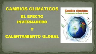 CAMBIOS CLIMÁTICOS
EL EFECTO
INVERNADERO
Y
CALENTAMIENTO GLOBAL
 