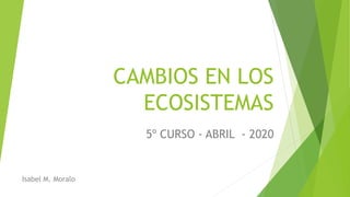 CAMBIOS EN LOS
ECOSISTEMAS
5º CURSO - ABRIL - 2020
Isabel M. Moralo
 