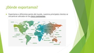 ¿Dónde exportamos?
 Exportamos a diferentes partes del mundo, nuestros principales clientes se
encuentran ubicados en los cinco continentes.
 