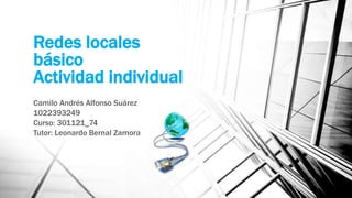 Redes locales 
básico 
Actividad individual 
Camilo Andrés Alfonso Suárez 
1022393249 
Curso: 301121_74 
Tutor: Leonardo Bernal Zamora 
 