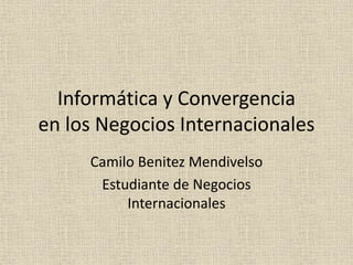 Informática y Convergencia
en los Negocios Internacionales
Camilo Benitez Mendivelso
Estudiante de Negocios
Internacionales
 