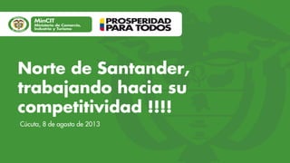 Norte de Santander,
trabajando hacia su
competitividad !!!!
Cúcuta, 8 de agosto de 2013

 