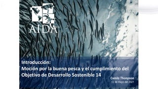 Introducción:
Moción por la buena pesca y el cumplimiento del
Objetivo de Desarrollo Sostenible 14
Camilo Thompson
12 de mayo del 2021
 