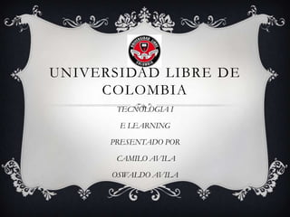 UNIVERSIDAD LIBRE DE
     COLOMBIA
       TECNOLOGIA I

       E LEARNING

      PRESENTADO POR

       CAMILO AVILA

      OSWALDO AVILA
 