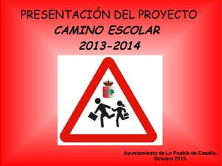 PRESENTACIÓN DEL PROYECTO
CAMINO ESCOLAR
2013-2014

Ayuntamiento de La Puebla de Cazalla.
Octubre 2013.

 
