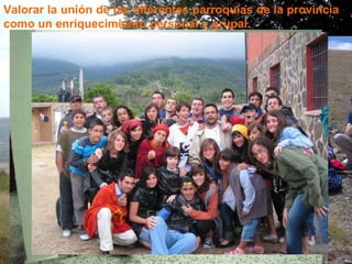 Valorar la unión de las diferentes parroquias de la provincia como un enriquecimiento personal y grupal. 