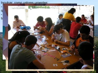 Inculcar, como valores urgentes: - El respeto: haciendo hincapié en lo que nos une y no en los que nos diferencia (el gordo, el gafotas, el negro…) - Compartir: lo que somos y tenemos, no sólo lo que nos sobra, también lo que nos hace falta. 