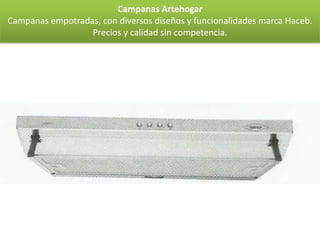 Campanas Artehogar
Campanas empotradas, con diversos diseños y funcionalidades marca Haceb.
                  Precios y calidad sin competencia.
 