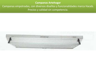 Campanas Artehogar
Campanas empotradas, con diversos diseños y funcionalidades marca Haceb.
                  Precios y calidad sin competencia.
 