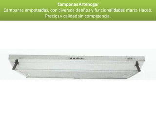 Campanas Artehogar
Campanas empotradas, con diversos diseños y funcionalidades marca Haceb.
                  Precios y calidad sin competencia.
 