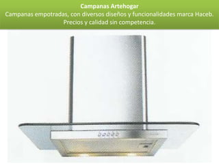 Campanas Artehogar
Campanas empotradas, con diversos diseños y funcionalidades marca Haceb.
                  Precios y calidad sin competencia.
 