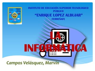 INSTITUTO DE EDUCACIÓN SUPERIOR TECNOLOGICO
                           PÚBLICO
             “ENRIQUE LOPEZ ALBUJAR”
                         FERREÑAFE




            LA
       INFORMÁTICA
Campos Velásquez, Marvin
 