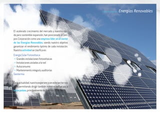 Líneas de negocio / Energías Renovables
El acelerado crecimiento del mercado y nuestra rápi-
da pero sostenible expansión, han posicionado a Cam-
pos Corporación como una empresa líder en el sector
de las Energías Renovables, siendo nuestro objetivo
garantizar el rendimiento óptimo de cada instalación.
Nuestra actividad se clasifica en:
Energía Solar Fotovoltaica:
g	Grandes instalaciones fotovoltaicas
g	Instalaciones aisladas a la red
g	Autoconsumo
g	Mantenimiento integral y auditorías
Geotermia
Enlaactualidad,nuestraexperienciaenestesectornos
está permitiendo dirigir también nuestros esfuerzos a
otros países, principalmente de América y Europa.
 