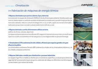 >> Fabricación de máquinas de energía térmica
> Máquinas climatizadoras para piscinas cubiertas, Spas y balnearios
La incorporación de equipos de climatización BOREALIS de alta eficiencia para ambientes húmedos ayuda a que
nuestrosclientesmejorensucuentaderesultadosrentabilizandosusinstalacionesysacandoelmejorpartidoalas
inversiones realizadas: reducen el consumo de energía entre un 25 y un 50%, supone una inversión amortizable a
medio plazo y proporcionan un producto subvencionable hasta el 40% de su coste.
Líneas de negocio / Climatización
> Máquinas destinadas a ventilar eficientemente edificios terciarios
(edificios de oficinas, culturales, deportivos)
LosequiposautónomosparaaireprimarioBorealisACEaseguraneltratamientodeaireprimarioconunaeficiencia
superior en un 50% a los existentes en el mercado gracias a su tecnología de doble recuperación de energía.
> Climatizadores (UTAs autónomas) de alta calidad y eficiencia para espacios grandes o de gran
afluencia de público
Los climatizadores autónomos Borealis ABR combinan las virtudes de los climatizadores hidrónicos y de
las unidades compactas autónomas.
> Máquinas fabricadas a medida para climatización o procesos industriales
Los equipos frigoríficos a medida se diseñan para circunstancias específicas, ya sea porque se desea una
seguridad de funcionamiento mayor, porque las condiciones de trabajo son diferentes a las de los equipos
convencionales o por motivos de tamaño.
 