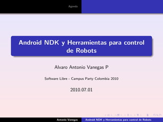Agenda




Android NDK y Herramientas para control
              de Robots

             Alvaro Antonio Vanegas P

        Software Libre - Campus Party Colombia 2010


                        2010.07.01




               Antonio Vanegas   Android NDK y Herramientas para control de Robots
 