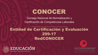 Consejo Nacional de Normalización y
Certificación de Competencias Laborales
CONOCER
Entidad de Certificación y Evaluación
299-17
RedCONOCER
 