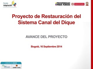 Proyecto de Restauración del 
Sistema Canal del Dique 
AVANCE DEL PROYECTO 
Bogotá, 16 Septiembre 2014 
 