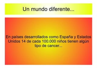 Un mundo diferente... En países desarrollados como España y Estados Unidos 14 de cada 100.000 niños tienen algún tipo de cancer... 