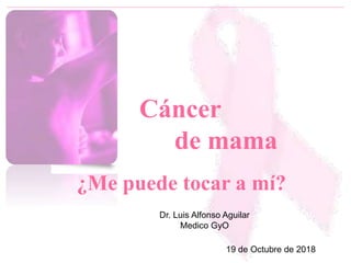 Cáncer
de mama
¿Me puede tocar a mí?
19 de Octubre de 2018
Dr. Luis Alfonso Aguilar
Medico GyO
 