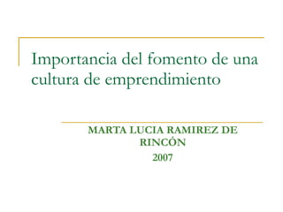 Importancia del fomento de una cultura de emprendimiento MARTA LUCIA RAMIREZ DE RINCÓN 2007 